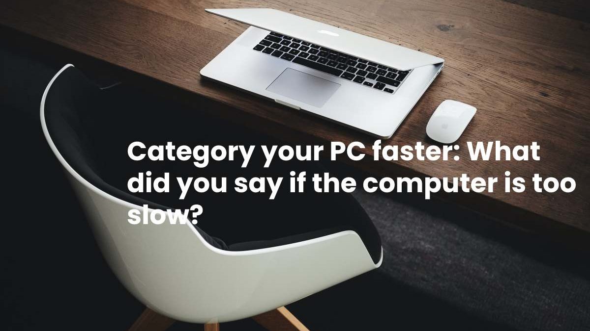 Category your PC faster: What did you say if the computer is too slow?