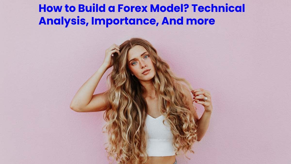 How to Build a Forex Model? Technical Analysis, Importance, And more