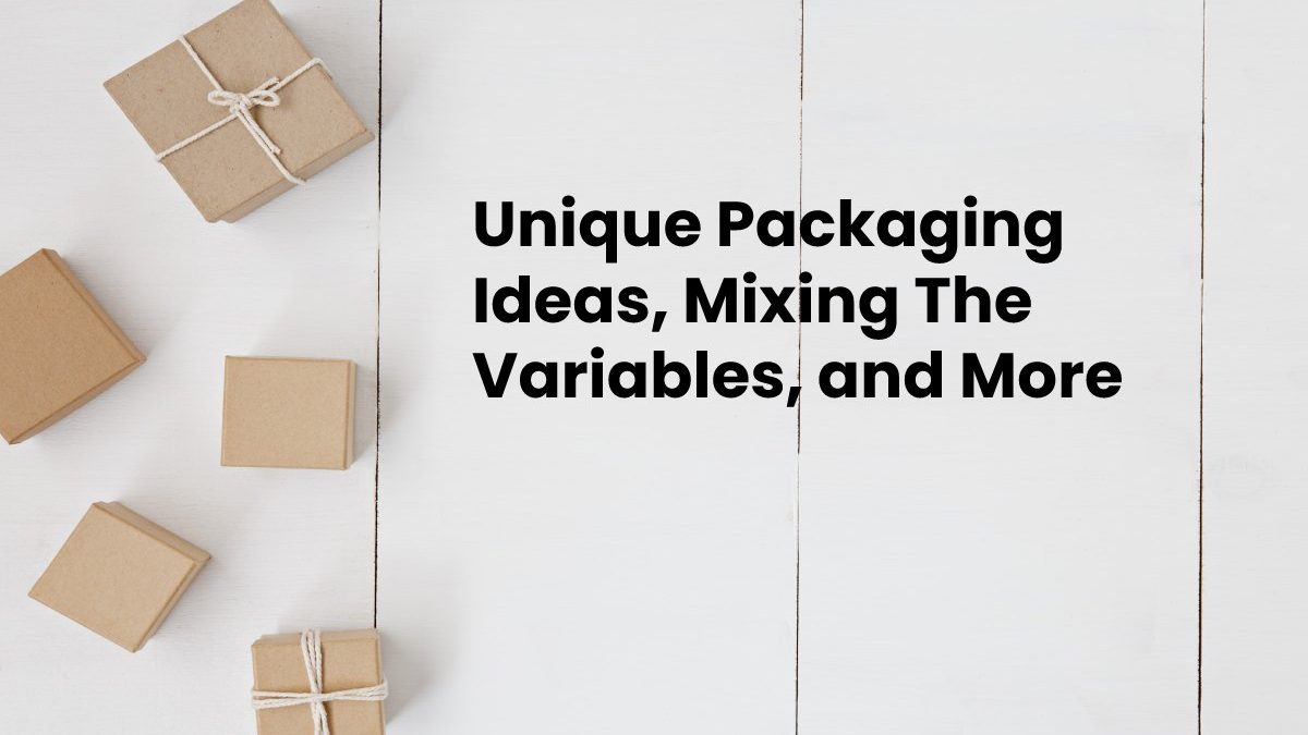 Unique Packaging Ideas, Mixing The Variables, and More